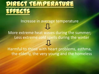 Increase in average temperature

More extreme heat waves during the summer;
  Less extreme cold spells during the winter

Harmful to those with heart problems, asthma,
  the elderly, the very young and the homeless
 