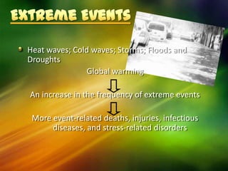 Heat waves; Cold waves; Storms; Floods and
Droughts
               Global warming

An increase in the frequency of extreme events

 More event-related deaths, injuries, infectious
      diseases, and stress-related disorders
 