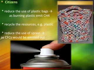 Citizens

* reduce the use of plastic bags →
     as burning plastic emit CH4

* recycle the resources, e.g. plastic

* reduce the use of sprays →
as CFCs would be emitted out
 