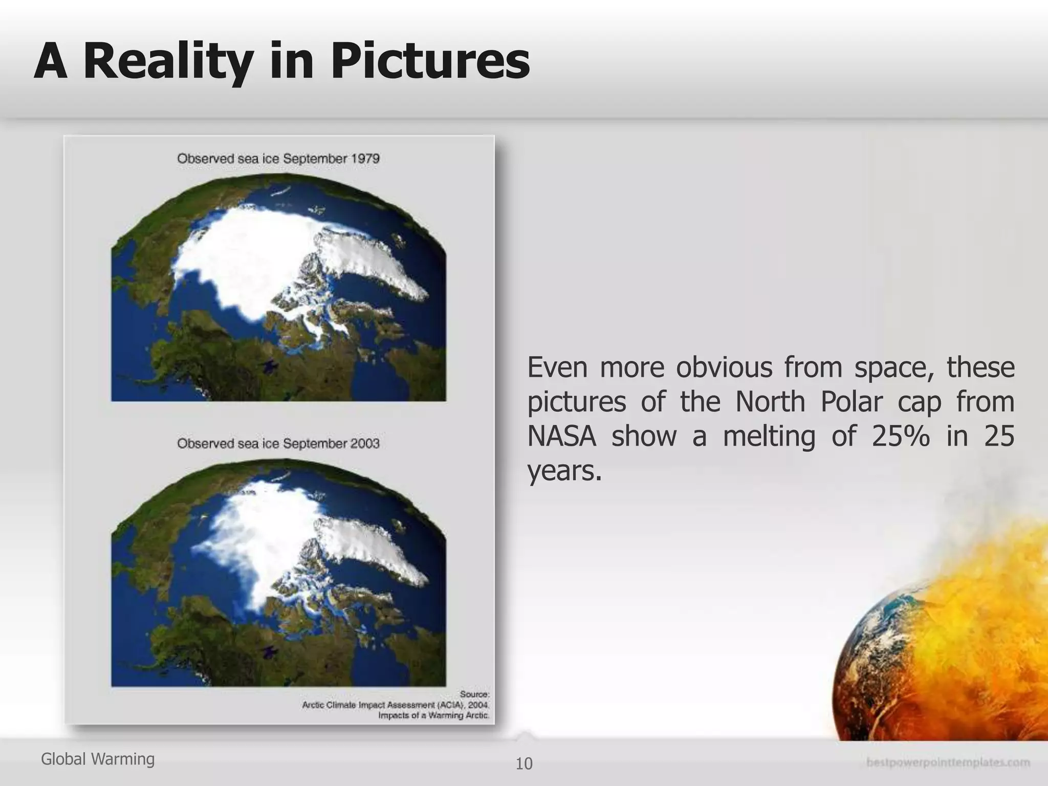 A Reality in Pictures




                     Even more obvious from space, these
                     pictures of the North Polar cap from
                     NASA show a melting of 25% in 25
                     years.




Global Warming      10
 
