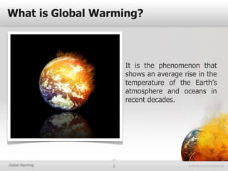 What is Global Warming?



                     It is the phenomenon that
                     shows an average rise in the
                     temperature of the Earth’s
                     atmosphere and oceans in
                     recent decades.




Global Warming   2
 