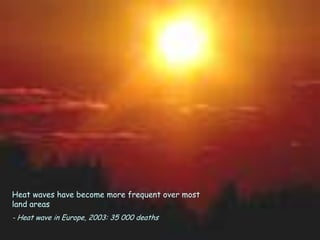 Heat waves have become more frequent over most
land areas
- Heat wave in Europe, 2003: 35 000 deaths
 