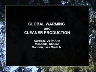 GLOBAL WARMING
        and
CLEANER PRODUCTION

    Cardoza, Jolly Ann
    Mosende, Sheena
   Socorin, Isza Marie N.
 