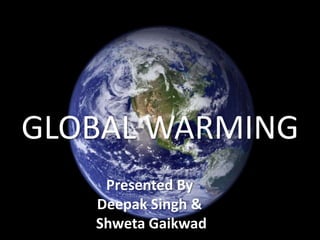 GLOBAL WARMING
    Presented By
   Deepak Singh &
   Shweta Gaikwad
 