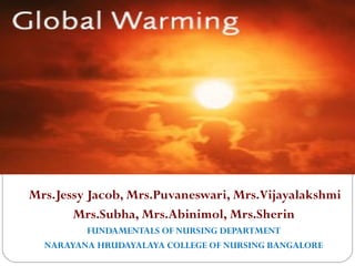 Mrs.Jessy Jacob, Mrs.Puvaneswari, Mrs.Vijayalakshmi
       Mrs.Subha, Mrs.Abinimol, Mrs.Sherin
         FUNDAMENTALS OF NURSING DEPARTMENT
  NARAYANA HRUDAYALAYA COLLEGE OF NURSING BANGALORE
 
