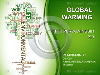 GLOBAL
   WARMING

FITRI PURWANINGSIH
               X.9



    PEMBIMBING :
    Drs.Oan
    Hasanuddin,Sag.RO,Akp.MA,
    M.kesper
 
