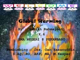 Global Warming
     By : Zakiah Rahmayanti
               X.6
     SMA NEGERI 8 PEKANBARU

Pembimbing : Drs. Oan Hasanuddin,
   S.Ag, RO, AKP, MA, M.Kesper
 