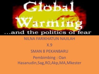 GLOBAL WARMING

   NILNA FARIKHATUN NAJILAH
               X.9
      SMAN 8 PEKANBARU
       Pembimbing : Oan
Hasanudin,Sag,RO,Akp,MA,Mkester
 