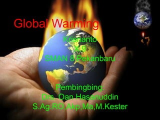 Global Warming
        Krisnanto
           X.9
     SMAN 8 Pekanbaru


         Pembingbing:
     Drs. Oan Hasanuddin
   S.Ag.RO,Akp,Ma,M.Kester
 