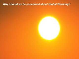 Why should we be concerned about Global Warming?
 