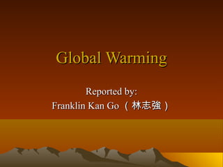 Global Warming
        Reported by:
Franklin Kan Go （林志強）
 