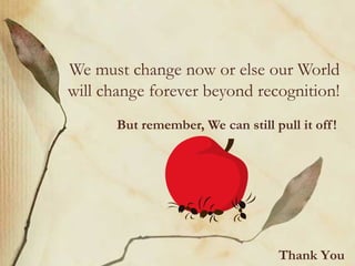 We must change now or else our World will change forever beyond recognition! But remember, We can still pull it off! Thank You 