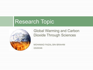 Research Topic
      Global Warming and Carbon
      Dioxide Through Sciences

      MOHAMAD FAIZAL BIN IBRAHIM
      GS26346
 