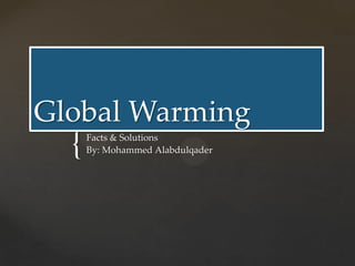 Global Warming
  {   Facts & Solutions
      By: Mohammed Alabdulqader
 