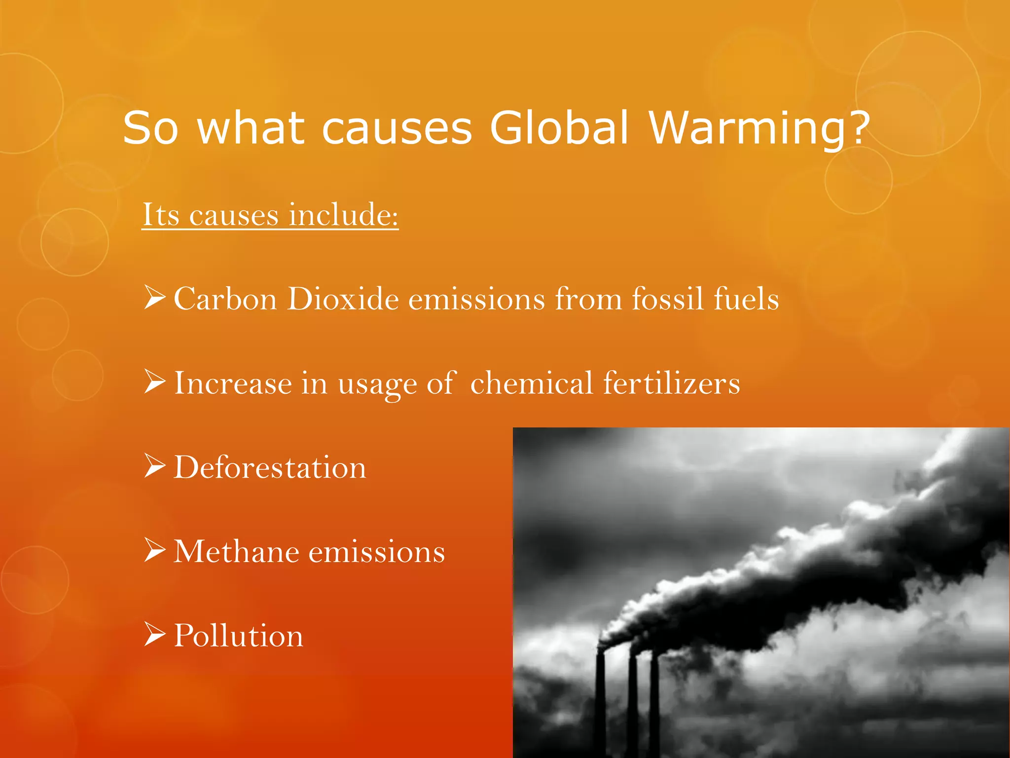 So what causes Global Warming?
Its causes include:
Carbon Dioxide emissions from fossil fuels
Increase in usage of chemical fertilizers
Deforestation
Methane emissions
Pollution
 