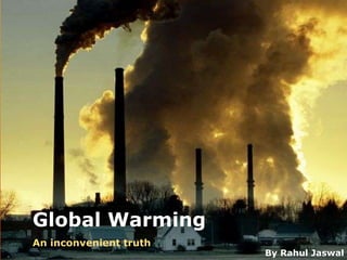 Global Warming
An inconvenient truth
By Rahul Jaswal
 