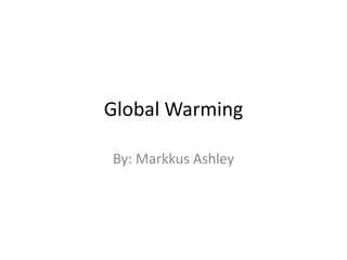 Global Warming
By: Markkus Ashley
 