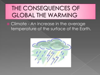  Climate - An increase in the average
temperature of the surface of the Earth.
 