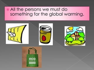  All the persons we must do
something for the global warming.
 