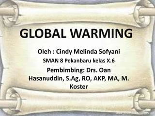 GLOBAL WARMING
Oleh : Cindy Melinda Sofyani
SMAN 8 Pekanbaru kelas X.6
Pembimbing: Drs. Oan
Hasanuddin, S.Ag, RO, AKP, MA, M.
Koster
 