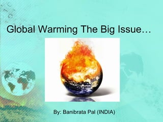 Global Warming The Big Issue…
By: Banibrata Pal (INDIA)
 