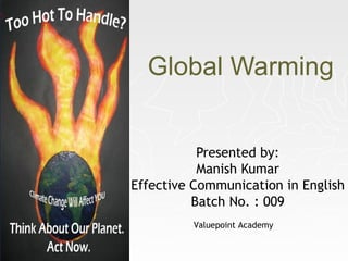 Global Warming
Presented by:
Manish Kumar
Effective Communication in English
Batch No. : 009
Valuepoint Academy
 