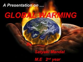A Presentation on ....

GLOBAL WARMING

BySatyaki Mandal
M.E 2nd year

 