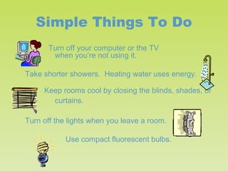 Simple Things To Do
Turn off your computer or the TV
when you’re not using it.
Take shorter showers. Heating water uses en...