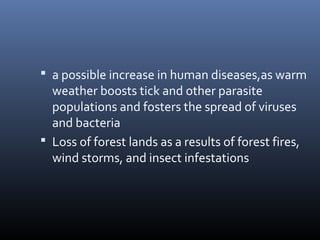  a possible increase in human diseases,as warm

weather boosts tick and other parasite
populations and fosters the spread of viruses
and bacteria
 Loss of forest lands as a results of forest fires,
wind storms, and insect infestations

 