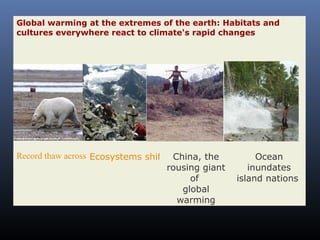 Global warming at the extremes of the earth: Habitats and
cultures everywhere react to climate's rapid changes

Record thaw across the Arctic
Ecosystems shift up mountainsides Ocean
China, the
rousing giant
inundates
of
island nations
global
warming

 
