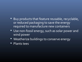  Buy products that feature reusable, recyclable,

or reduced packaging to save the energy
required to manufacture new containers
 Use non-fossil energy, such as solar power and
wind power
 Weatherize buildings to conserve energy
 Plants tees

 