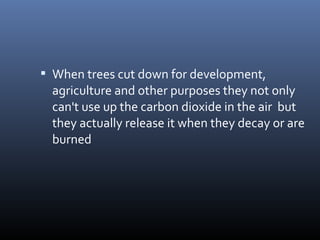  When trees cut down for development,

agriculture and other purposes they not only
can't use up the carbon dioxide in the air but
they actually release it when they decay or are
burned

 