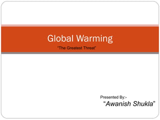 Global Warming
“The Greatest Threat”

Presented By:-

“Awanish Shukla”

 