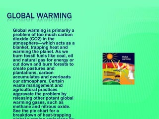 GLOBAL WARMING
 Global warming is primarily a
problem of too much carbon
dioxide (CO2) in the
atmosphere—which acts as a
...