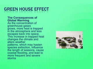 GREEN HOUSE EFFECT
 The Consequences of
Global Warming
As the concentration of
greenhouse gases
grows, more heat is trapp...