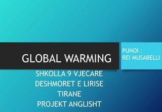 GLOBAL WARMING
SHKOLLA 9 VJECARE
DESHMORET E LIRISE
TIRANE
PROJEKT ANGLISHT
PUNOI :
REI MUSABELLI
 