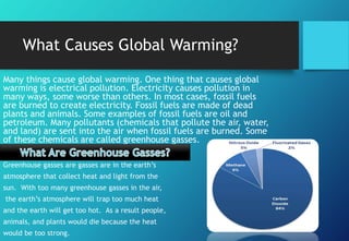 What Causes Global Warming?
Many things cause global warming. One thing that causes global
warming is electrical pollution...