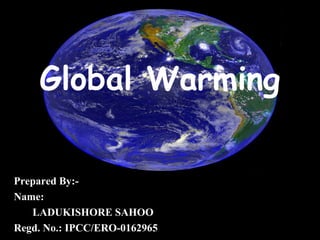 Global Warming
Prepared By:-
Name:
LADUKISHORE SAHOO
Regd. No.: IPCC/ERO-0162965
 