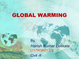 GLOBAL WARMING 
By, 
Harish Kumar Lekkala 
(117R1A0132) 
Civil -II 
 