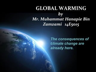 GLOBAL WARMING 
Page 1 
by 
Mr. Muhammat Hanapie Bin 
Zamzami 14E5015 
The consequences of 
climate change are 
already here. 
 