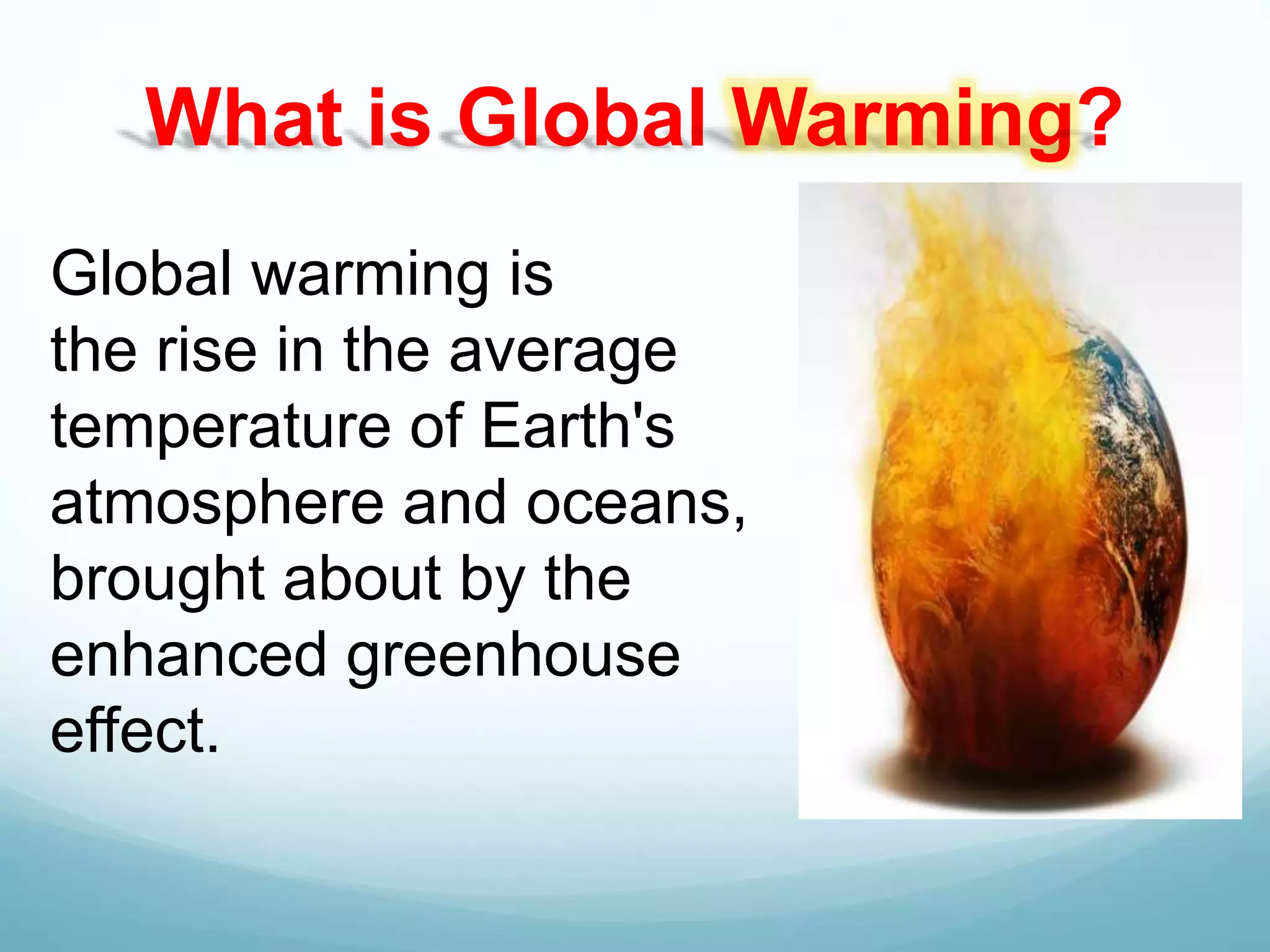 Global warming is
the rise in the average
temperature of Earth's
atmosphere and oceans,
brought about by the
enhanced greenhouse
effect.
What is Global Warming?
 