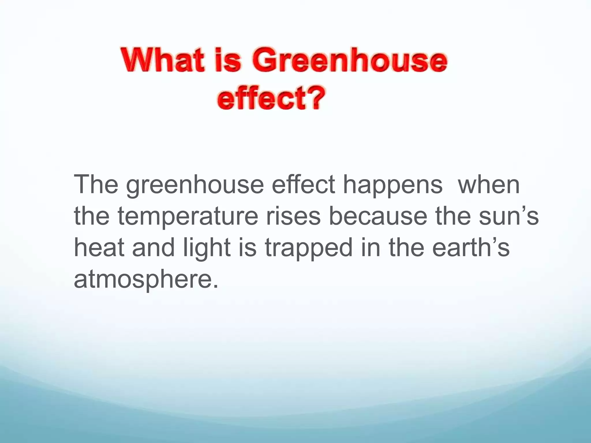 The greenhouse effect happens when
the temperature rises because the sun’s
heat and light is trapped in the earth’s
atmosphere.
 