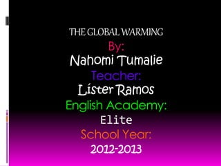 THEGLOBALWARMING
By:
Nahomi Tumalie
Teacher:
Líster Ramos
English Academy:
Elite
School Year:
2012-2013
 