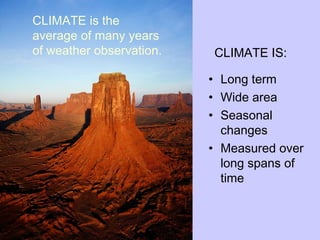 CLIMATE IS:
• Long term
• Wide area
• Seasonal
changes
• Measured over
long spans of
time
CLIMATE is the
average of many years
of weather observation.
 