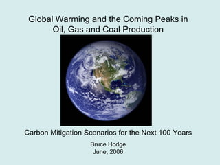 Global Warming and the Coming Peaks in
Oil, Gas and Coal Production
Carbon Mitigation Scenarios for the Next 100 Years
Bruce Hodge
June, 2006
 