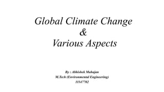 Global Climate Change
&
Various Aspects
By : Abhishek Mahajan
M.Tech (Environmental Engineering)
11147702
 