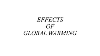 EFFECTS
OF
GLOBAL WARMING
 