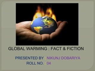 GLOBAL WARMING : FACT & FICTION
PRESENTED BY : NIKUNJ DOBARIYA
ROLL NO. : 04
 