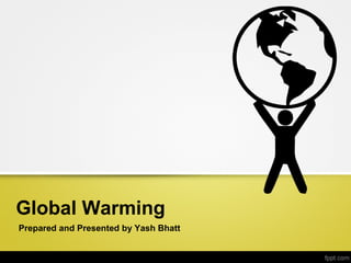Global Warming
Prepared and Presented by Yash Bhatt
 