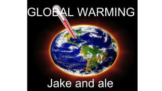 GLOBAL WARMING
Jake and ale
 